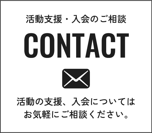 活動支援・入会のご相談 CONTACT 活動の支援、入会についてはお気軽にご相談ください。